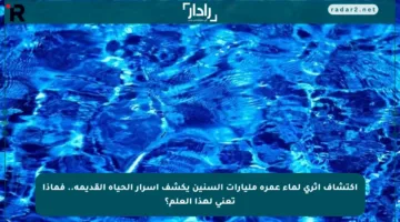 اكتشاف أثري لماء عمره مليارات السنين يكشف أسرار الحياة القديمة.. فماذا تعني لهذا العلم؟